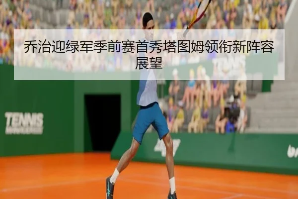 乔治迎绿军季前赛首秀塔图姆领衔新阵容展望